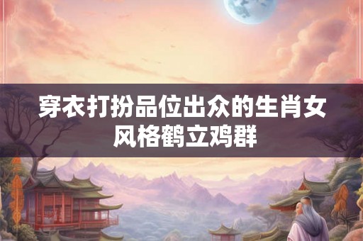 穿衣打扮品位出众的生肖女 风格鹤立鸡群