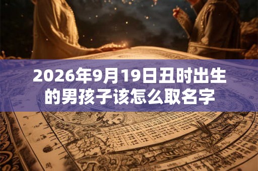 2026年9月19日丑时出生的男孩子该怎么取名字