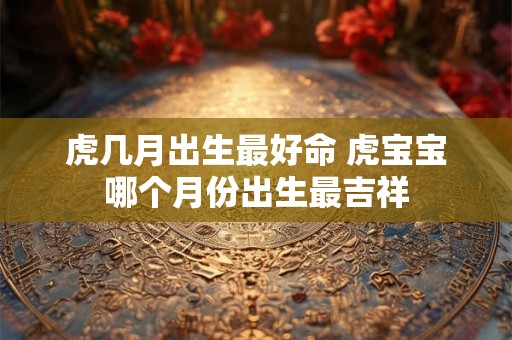 虎几月出生最好命 虎宝宝哪个月份出生最吉祥