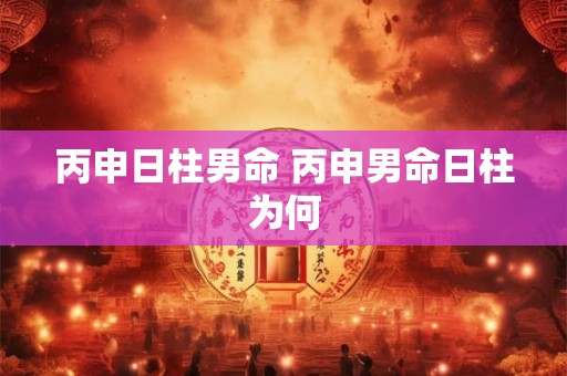 丙申日柱男命 丙申男命日柱为何