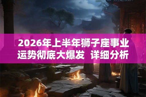 2026年上半年狮子座事业运势彻底大爆发 详细分析 2026年上半年狮子座事业运势彻底大爆发 详细分析