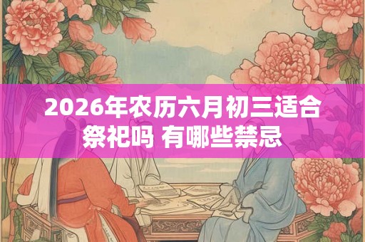 2026年农历六月初三适合祭祀吗 有哪些禁忌 2026年农历六月初三适合祭祀吗 有哪些禁忌