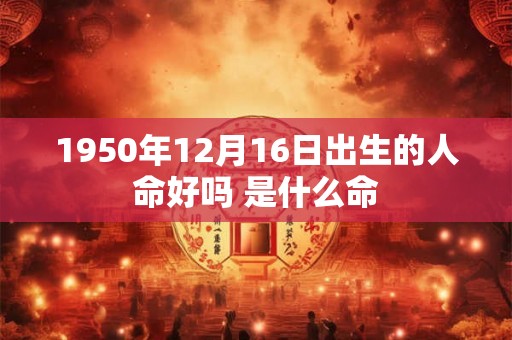 1950年12月16日出生的人命好吗 是什么命