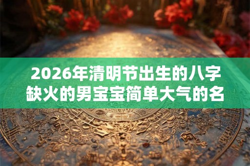 2026年清明节出生的八字缺火的男宝宝简单大气的名字