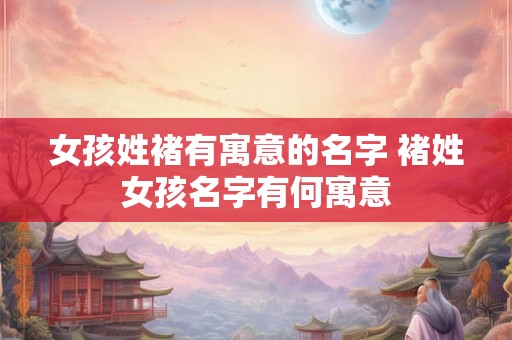 女孩姓褚有寓意的名字 褚姓女孩名字有何寓意