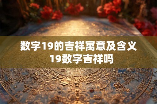 数字19的吉祥寓意及含义  19数字吉祥吗