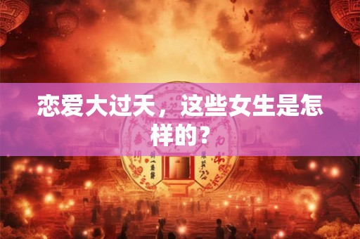 恋爱大过天，这些女生是怎样的？