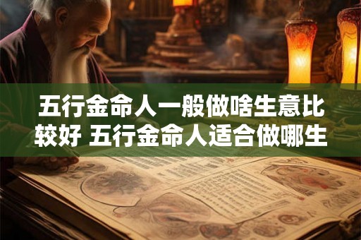 五行金命人一般做啥生意比较好 五行金命人适合做哪生意