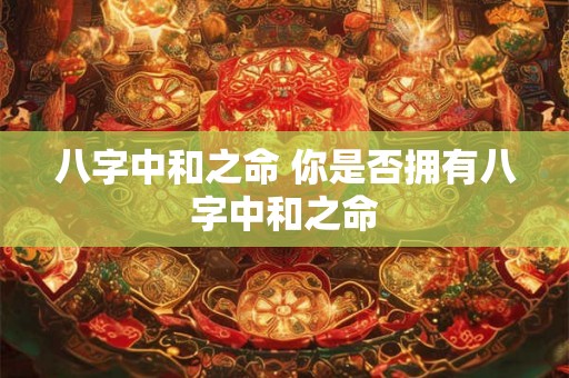八字中和之命 你是否拥有八字中和之命