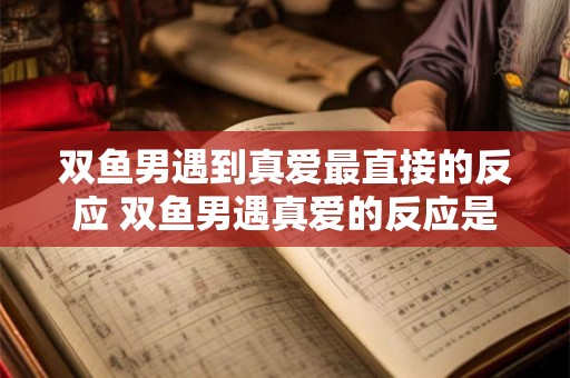 双鱼男遇到真爱最直接的反应 双鱼男遇真爱的反应是什么