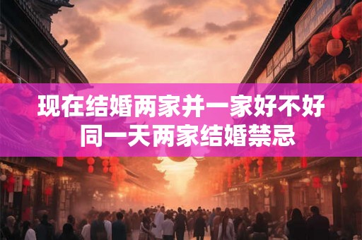 现在结婚两家并一家好不好  同一天两家结婚禁忌