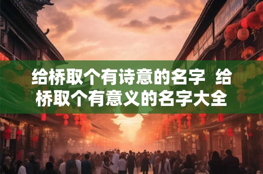 给桥取个有诗意的名字  给桥取个有意义的名字大全