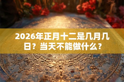 2026年正月十二是几月几日？当天不能做什么？