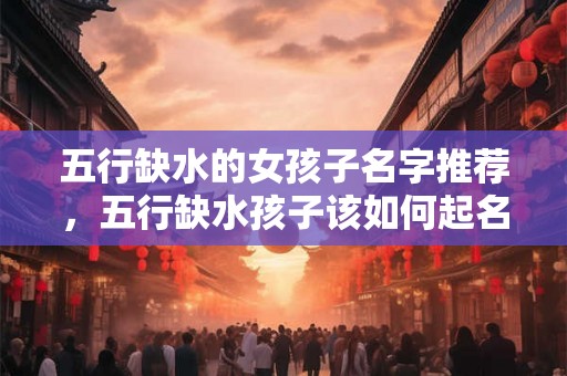 五行缺水的女孩子名字推荐，五行缺水孩子该如何起名？