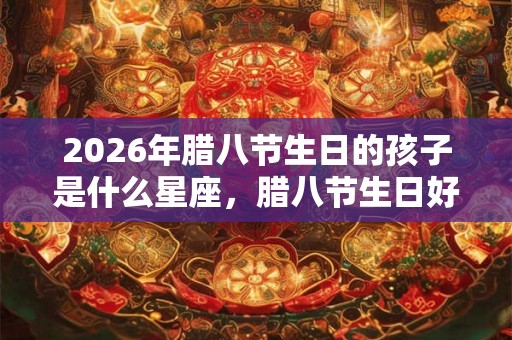 2026年腊八节生日的孩子是什么星座，腊八节生日好吗？