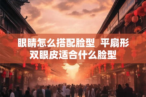 眼睛怎么搭配脸型  平扇形双眼皮适合什么脸型