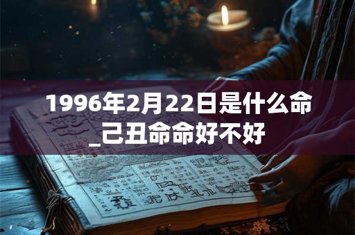 1996年2月22日是什么命_己丑命命好不好 1996年2月22日是什么命_己丑命命好不好