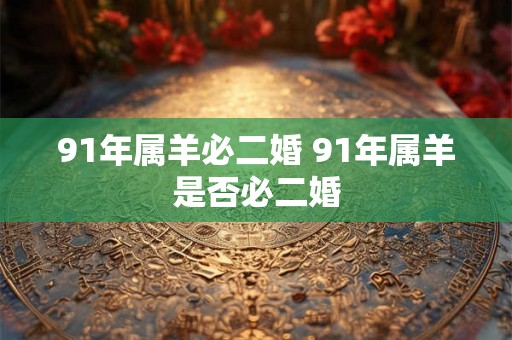 91年属羊必二婚 91年属羊是否必二婚 91年属羊必二婚 91年属羊是否必二婚