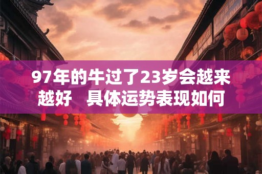 97年的牛过了23岁会越来越好   具体运势表现如何