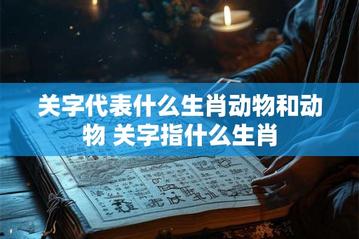 关字代表什么生肖动物和动物 关字指什么生肖