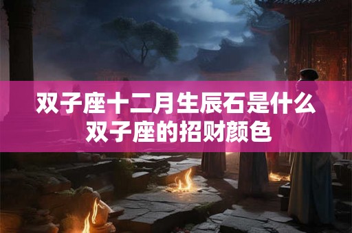 双子座十二月生辰石是什么 双子座的招财颜色 双子座十二月生辰石是什么 双子座的招财颜色