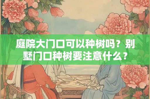 庭院大门口可以种树吗？别墅门口种树要注意什么？