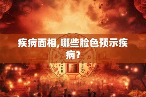 疾病面相,哪些脸色预示疾病? 疾病面相,哪些脸色预示疾病?