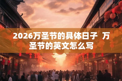 2026万圣节的具体日子  万圣节的英文怎么写