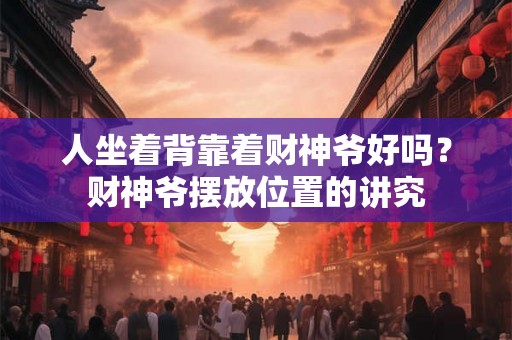 人坐着背靠着财神爷好吗?财神爷摆放位置的讲究 人坐着背靠着财神爷好吗?财神爷摆放位置的讲究