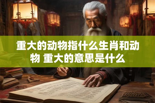 重大的动物指什么生肖和动物 重大的意思是什么