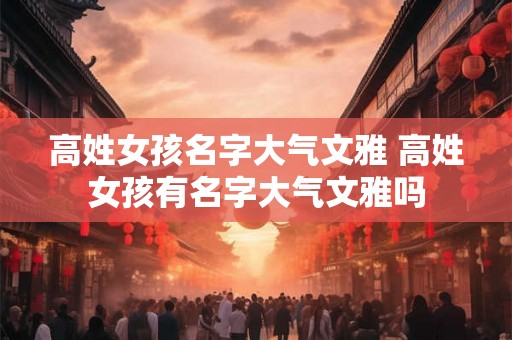 高姓女孩名字大气文雅 高姓女孩有名字大气文雅吗