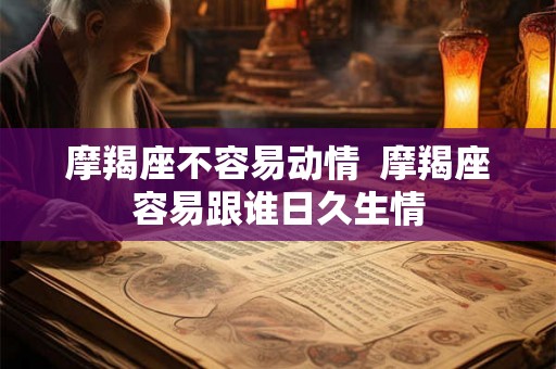 摩羯座不容易动情  摩羯座容易跟谁日久生情
