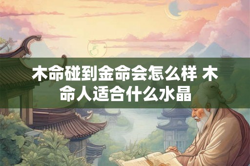 木命碰到金命会怎么样 木命人适合什么水晶