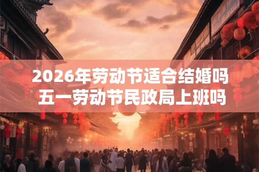 2026年劳动节适合结婚吗 五一劳动节民政局上班吗