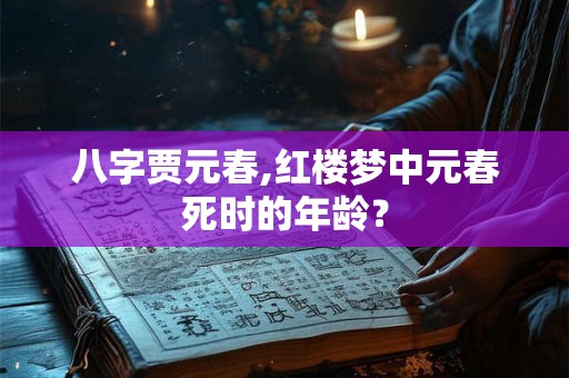 八字贾元春,红楼梦中元春死时的年龄? 八字贾元春,红楼梦中元春死时的年龄?