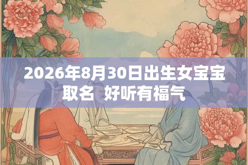 2026年8月30日出生女宝宝取名  好听有福气