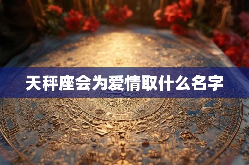 天秤座会为爱情取什么名字