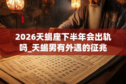 2026天蝎座下半年会出轨吗_天蝎男有外遇的征兆