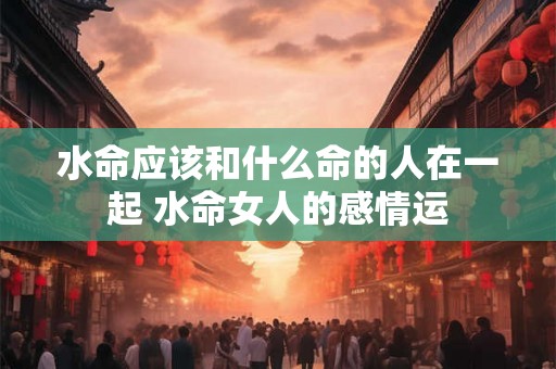 水命应该和什么命的人在一起 水命女人的感情运