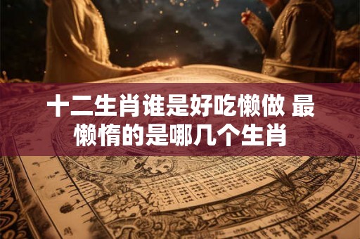 十二生肖谁是好吃懒做 最懒惰的是哪几个生肖 十二生肖谁是好吃懒做 最懒惰的是哪几个生肖