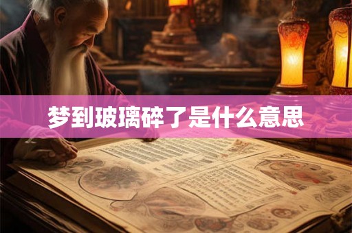 梦到玻璃碎了是什么意思 梦到玻璃碎了是什么意思
