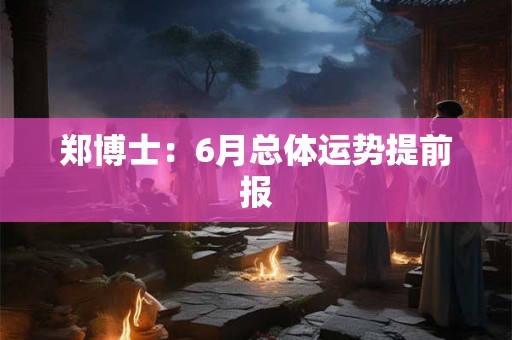 郑博士：6月总体运势提前报