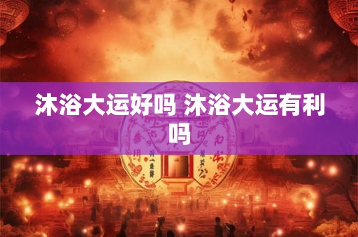 沐浴大运好吗 沐浴大运有利吗