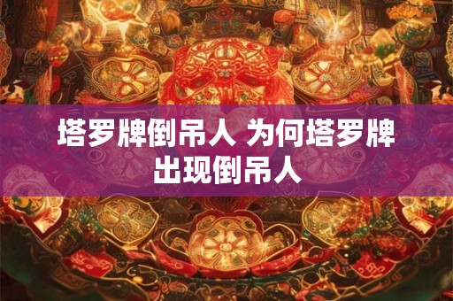 塔罗牌倒吊人 为何塔罗牌出现倒吊人 塔罗牌倒吊人 为何塔罗牌出现倒吊人