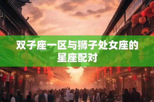 双子座一区与狮子处女座的星座配对