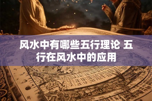 风水中有哪些五行理论 五行在风水中的应用