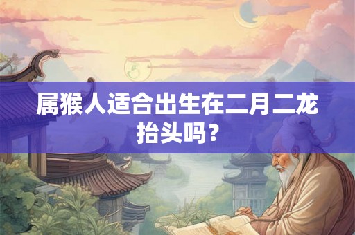 属猴人适合出生在二月二龙抬头吗？