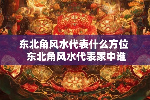 东北角风水代表什么方位  东北角风水代表家中谁