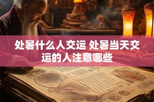 处暑什么人交运 处暑当天交运的人注意哪些
