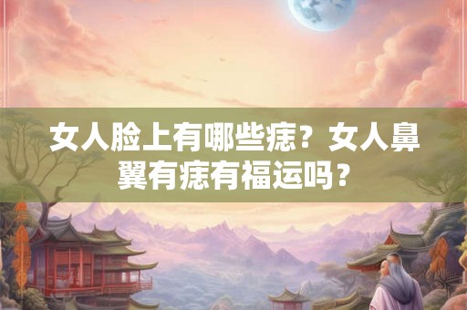 女人脸上有哪些痣?女人鼻翼有痣有福运吗? 女人脸上有哪些痣?女人鼻翼有痣有福运吗?
